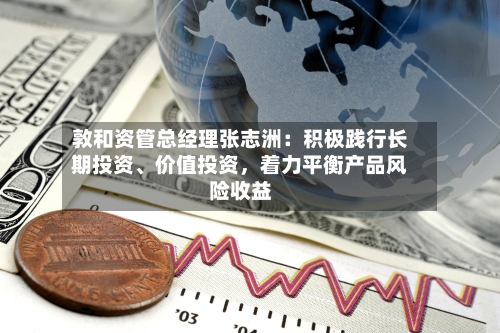 敦和资管总经理张志洲：积极践行长期投资、价值投资，着力平衡产品风险收益