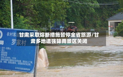 甘肃采取熔断措施暂停全省旅游/甘肃多地遭强降雨景区关闭