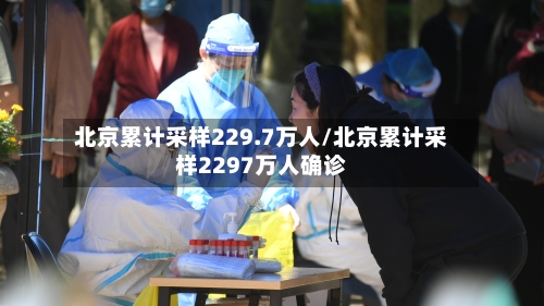 北京累计采样229.7万人/北京累计采样2297万人确诊-第2张图片