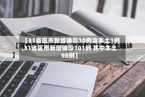 【31省区市新增确诊10例含本土1例,31省区市新增确诊101例 其中本土98例】