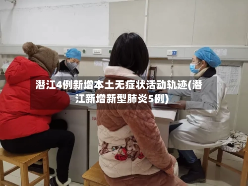 潜江4例新增本土无症状活动轨迹(潜江新增新型肺炎5例)