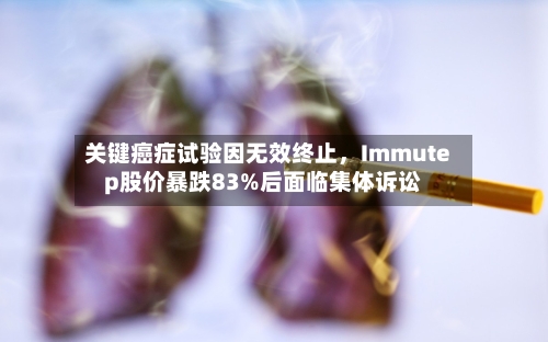 关键癌症试验因无效终止，Immutep股价暴跌83%后面临集体诉讼-第2张图片