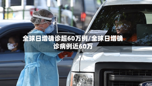 全球日增确诊超60万例/全球日增确诊病例近60万