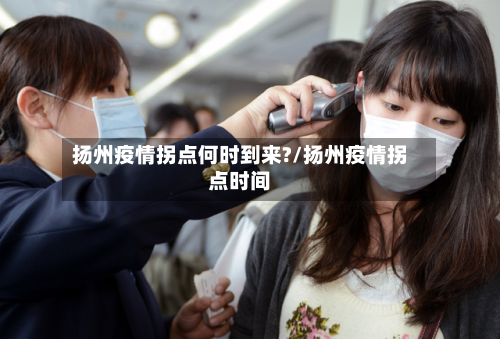 扬州疫情拐点何时到来?/扬州疫情拐点时间-第3张图片