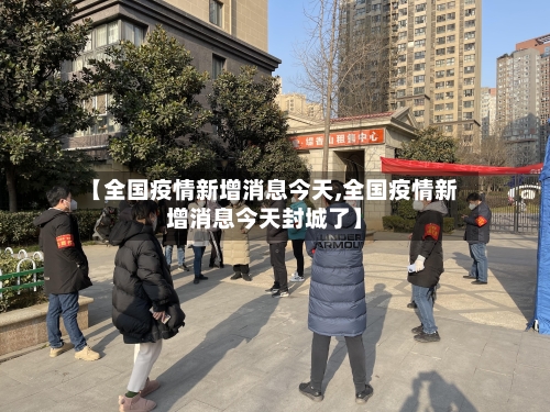 【全国疫情新增消息今天,全国疫情新增消息今天封城了】-第3张图片