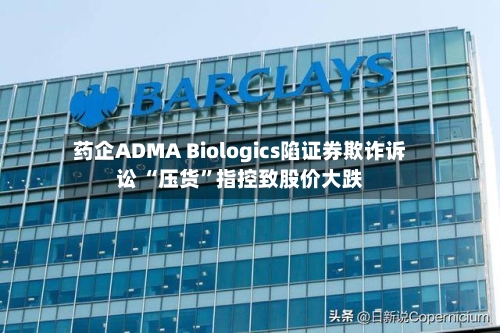 药企ADMA Biologics陷证券欺诈诉讼 “压货”指控致股价大跌-第2张图片
