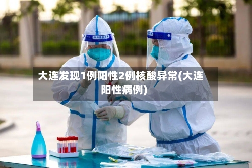 大连发现1例阳性2例核酸异常(大连阳性病例)