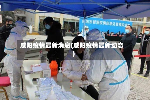 咸阳疫情最新消息(咸阳疫情最新动态)