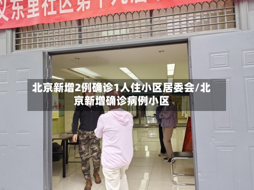 北京新增2例确诊1人住小区居委会/北京新增确诊病例小区