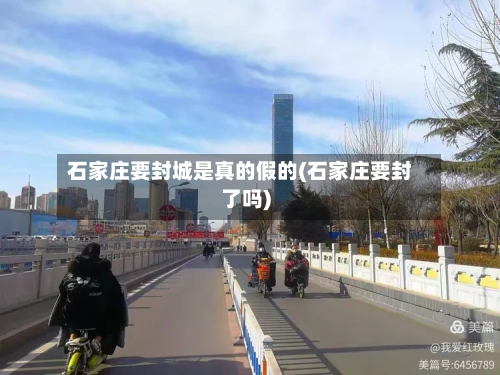 石家庄要封城是真的假的(石家庄要封了吗)-第3张图片