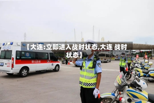 【大连:立即进入战时状态,大连 战时状态】