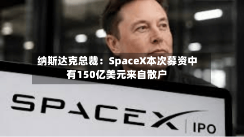 纳斯达克总裁：SpaceX本次募资中有150亿美元来自散户-第2张图片