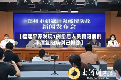 【福建平潭发现1例愈后人员复阳病例,平潭复阳病例已排除】