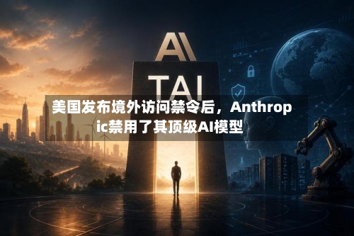 美国发布境外访问禁令后，Anthropic禁用了其顶级AI模型