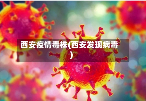 西安疫情毒株(西安发现病毒)