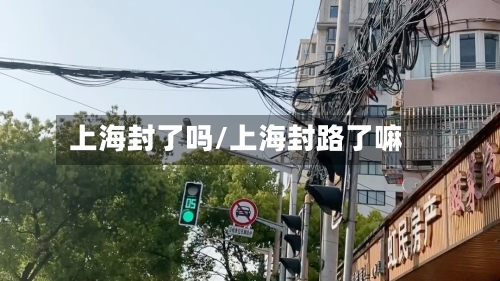 上海封了吗/上海封路了嘛