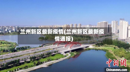 兰州新区最新疫情(兰州新区最新疫情通报)