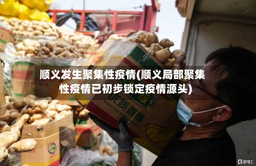 顺义发生聚集性疫情(顺义局部聚集性疫情已初步锁定疫情源头)