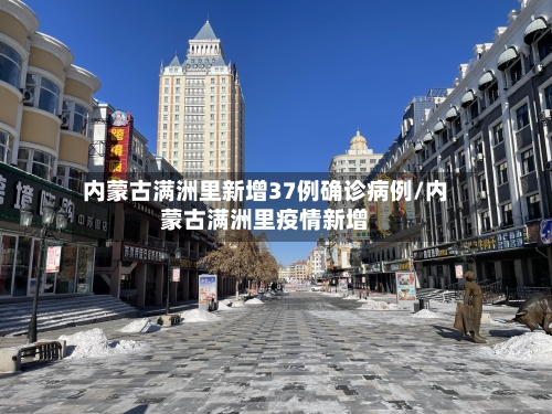 内蒙古满洲里新增37例确诊病例/内蒙古满洲里疫情新增