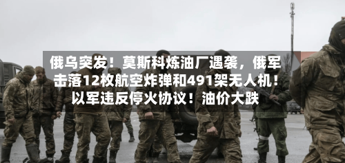 俄乌突发！莫斯科炼油厂遇袭，俄军击落12枚航空炸弹和491架无人机！以军违反停火协议！油价大跌-第3张图片