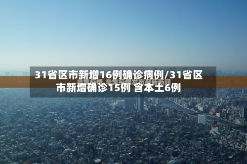 31省区市新增16例确诊病例/31省区市新增确诊15例 含本土6例