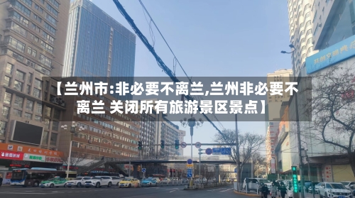 【兰州市:非必要不离兰,兰州非必要不离兰 关闭所有旅游景区景点】-第3张图片