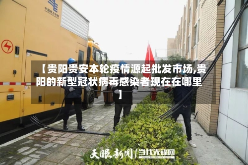 【贵阳贵安本轮疫情源起批发市场,贵阳的新型冠状病毒感染者现在在哪里】-第2张图片