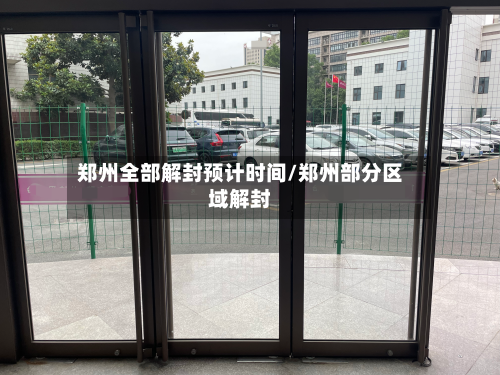 郑州全部解封预计时间/郑州部分区域解封