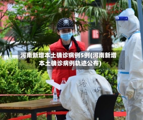 河南新增本土确诊病例5例(河南新增本土确诊病例轨迹公布)