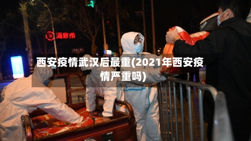 西安疫情武汉后最重(2021年西安疫情严重吗)-第2张图片