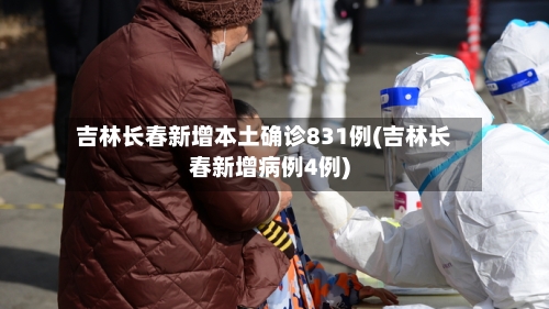 吉林长春新增本土确诊831例(吉林长春新增病例4例)