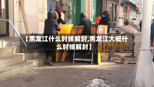 【黑龙江什么时候解封,黑龙江大概什么时候解封】