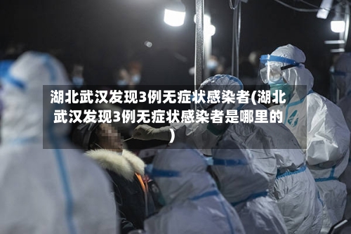湖北武汉发现3例无症状感染者(湖北武汉发现3例无症状感染者是哪里的)