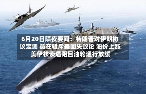 6月20日隔夜要闻:特朗普对伊朗协议定调 意在驳斥美国失败论 油价上涨 美伊核谈遇阻且油轮通行放缓-第2张图片