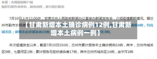 【甘肃新增本土确诊病例12例,甘肃新增本土病例一例】