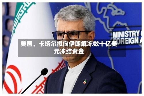 美国、卡塔尔拟向伊朗解冻数十亿美元冻结资金-第1张图片
