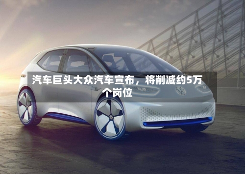 汽车巨头大众汽车宣布，将削减约5万个岗位-第2张图片