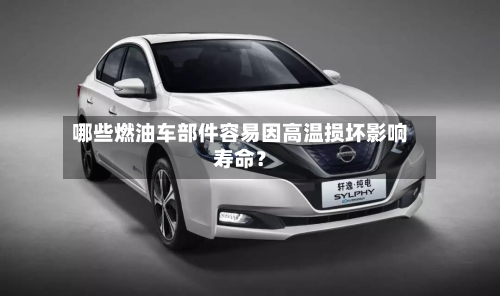 哪些燃油车部件容易因高温损坏影响寿命？