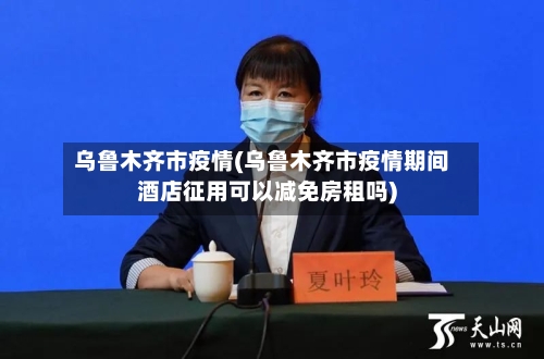 乌鲁木齐市疫情(乌鲁木齐市疫情期间酒店征用可以减免房租吗)