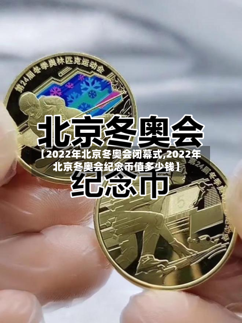 【2022年北京冬奥会闭幕式,2022年北京冬奥会纪念币值多少钱】