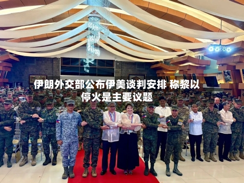 伊朗外交部公布伊美谈判安排 称黎以停火是主要议题-第2张图片