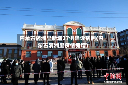 内蒙古满洲里新增37例确诊病例(内蒙古满洲里疫情新增)
