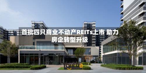 首批四只商业不动产REITs上市 助力房企转型升级