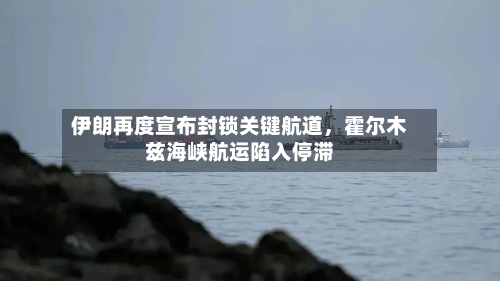 伊朗再度宣布封锁关键航道	，霍尔木兹海峡航运陷入停滞-第2张图片