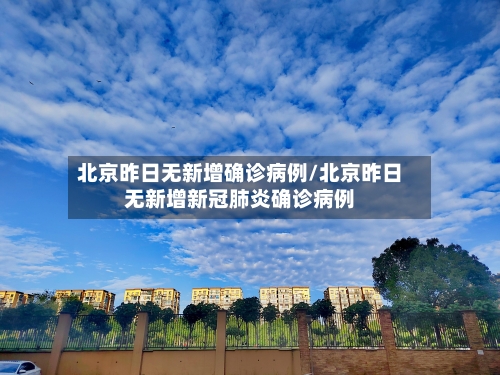 北京昨日无新增确诊病例/北京昨日无新增新冠肺炎确诊病例-第3张图片