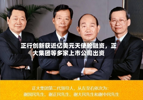 正行创新获近亿美元天使轮融资，正大集团等多家上市公司出资-第2张图片