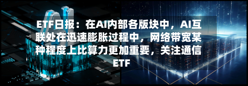 ETF日报：在AI内部各版块中，AI互联处在迅速膨胀过程中，网络带宽某种程度上比算力更加重要	，关注通信ETF-第2张图片