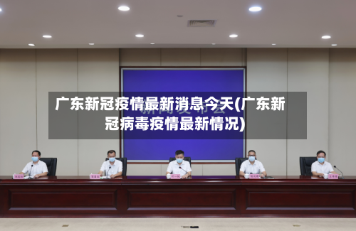广东新冠疫情最新消息今天(广东新冠病毒疫情最新情况)
