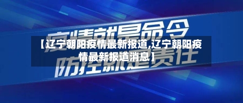 【辽宁朝阳疫情最新报道,辽宁朝阳疫情最新报道消息】-第3张图片