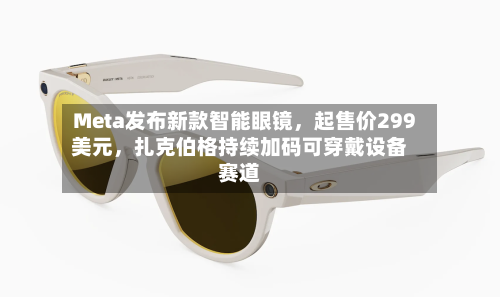 Meta发布新款智能眼镜，起售价299美元，扎克伯格持续加码可穿戴设备赛道